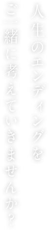 人生のエンディングをご一緒に考えていきませんか？