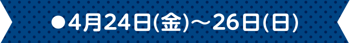 ●4月24日(金)~26日(日)