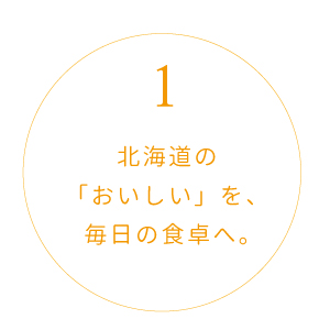 1.北海道の「おいしい」を、毎日の食卓へ