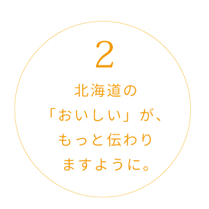 2.北海道の「おいしい」が、もっと伝わりますように。